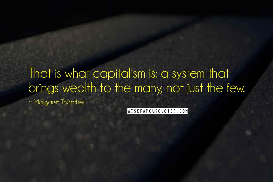 Margaret Thatcher quotes: That is what capitalism is: a system that brings wealth to the many, not just the few.