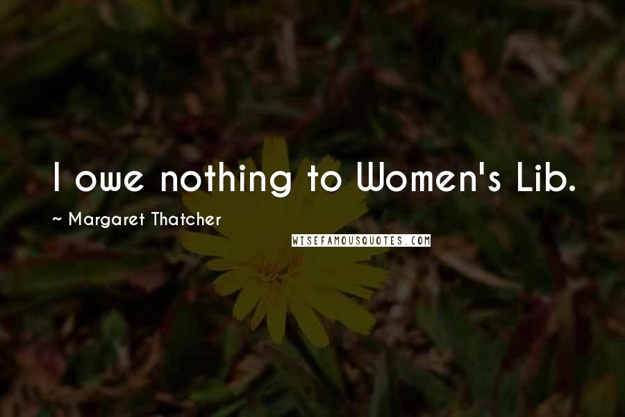 Margaret Thatcher quotes: I owe nothing to Women's Lib.