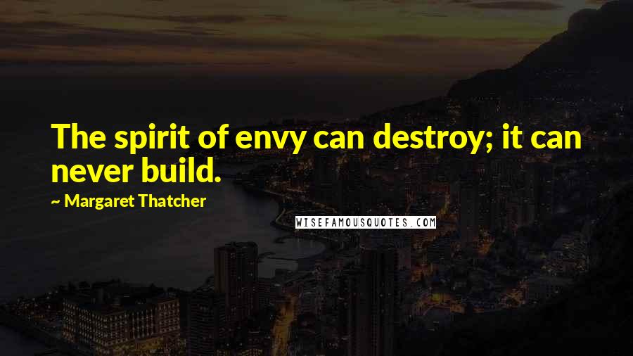 Margaret Thatcher quotes: The spirit of envy can destroy; it can never build.
