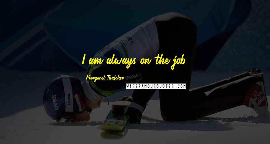 Margaret Thatcher quotes: I am always on the job.