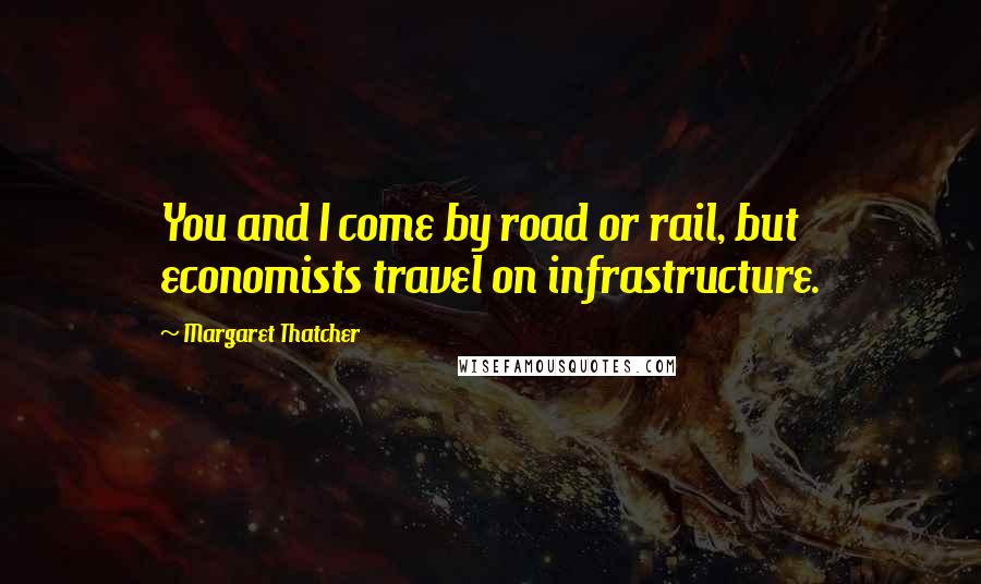 Margaret Thatcher quotes: You and I come by road or rail, but economists travel on infrastructure.