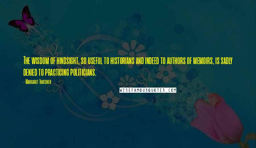 Margaret Thatcher quotes: The wisdom of hindsight, so useful to historians and indeed to authors of memoirs, is sadly denied to practicing politicians.
