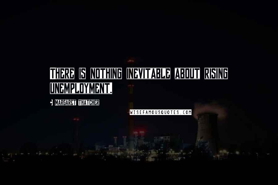 Margaret Thatcher quotes: There is nothing inevitable about rising unemployment.