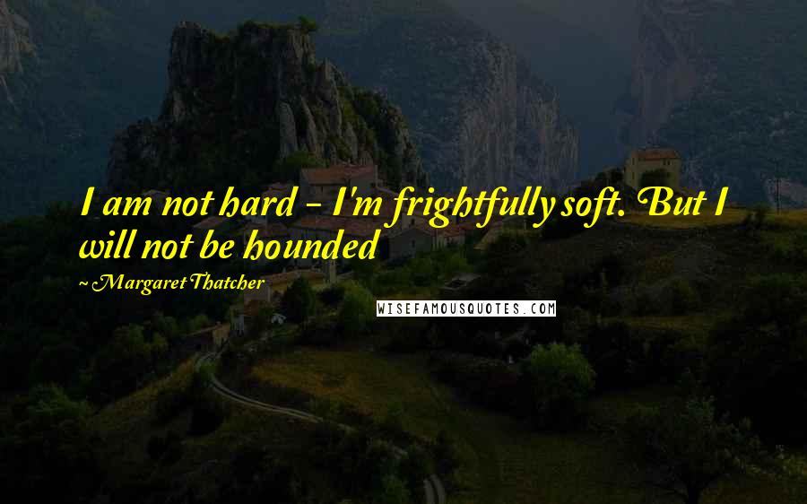 Margaret Thatcher quotes: I am not hard - I'm frightfully soft. But I will not be hounded