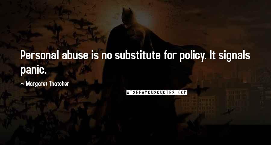 Margaret Thatcher quotes: Personal abuse is no substitute for policy. It signals panic.