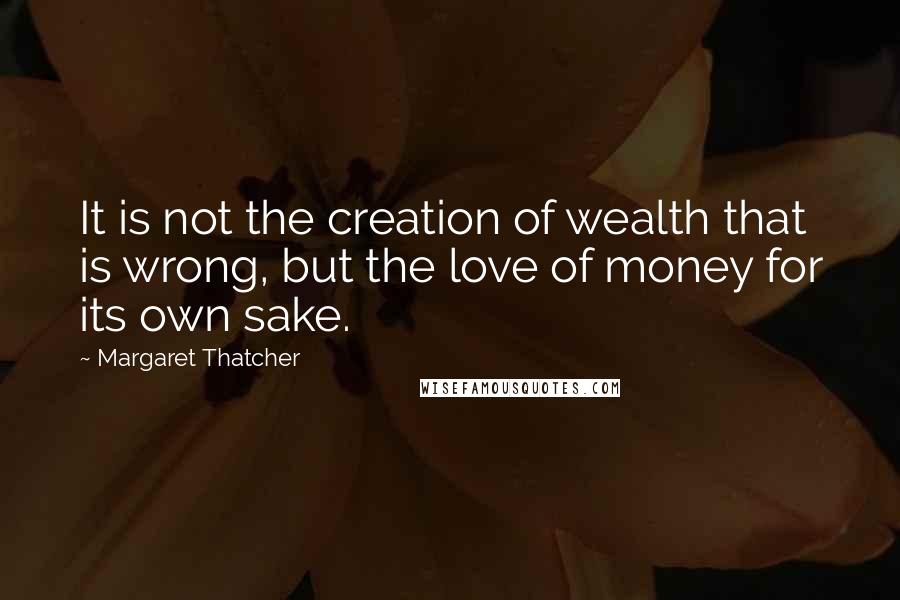 Margaret Thatcher quotes: It is not the creation of wealth that is wrong, but the love of money for its own sake.