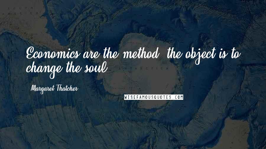 Margaret Thatcher quotes: Economics are the method; the object is to change the soul.