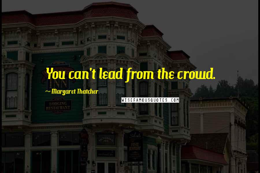 Margaret Thatcher quotes: You can't lead from the crowd.