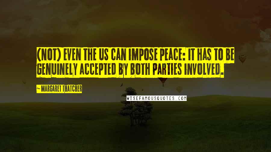 Margaret Thatcher quotes: (Not) even the US can impose peace: it has to be genuinely accepted by both parties involved.