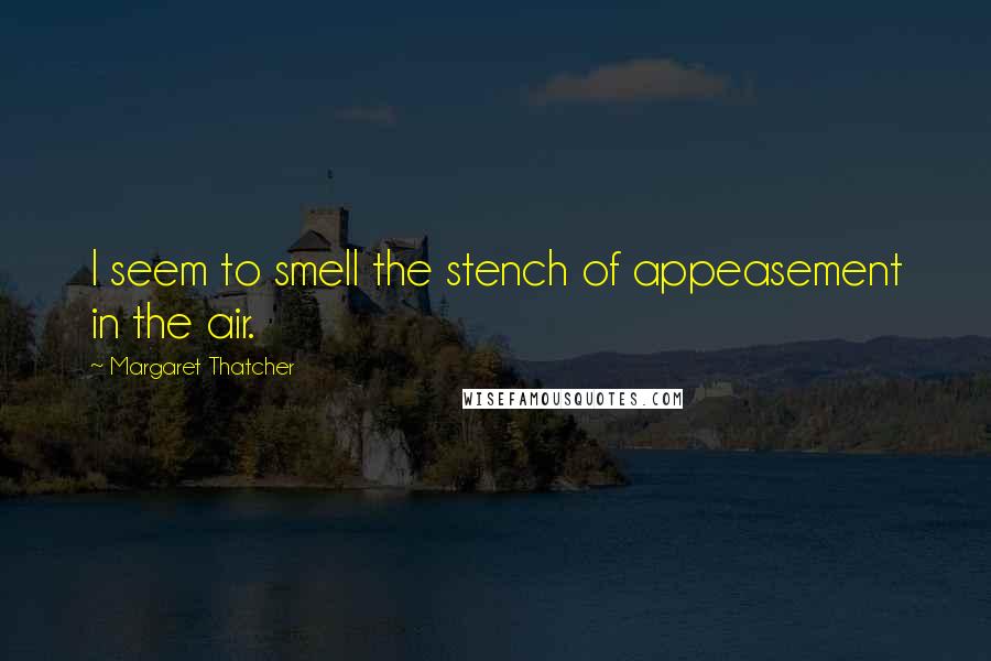 Margaret Thatcher quotes: I seem to smell the stench of appeasement in the air.