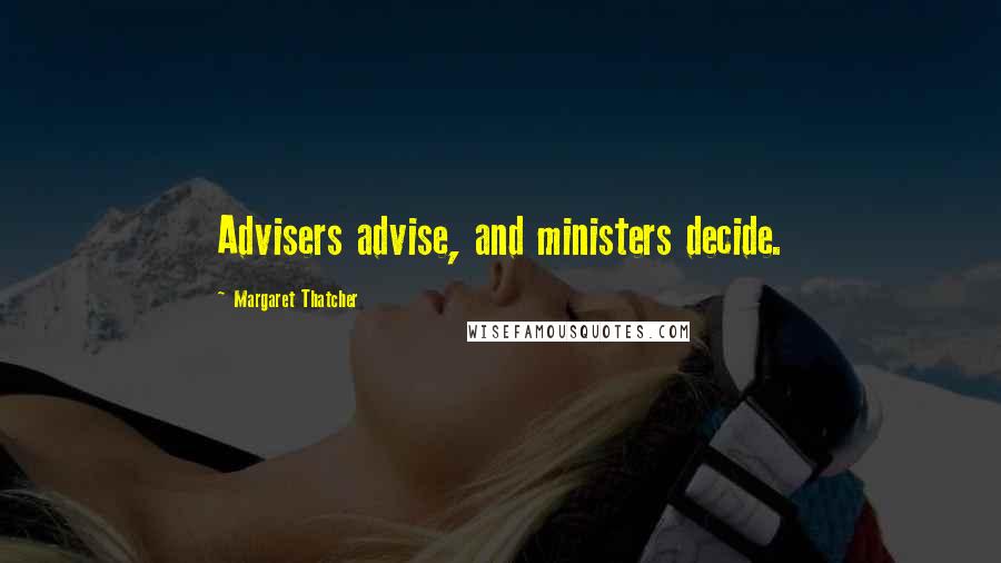 Margaret Thatcher quotes: Advisers advise, and ministers decide.