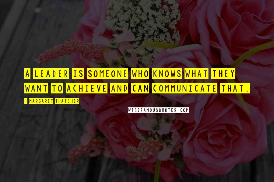 Margaret Thatcher quotes: A leader is someone who knows what they want to achieve and can communicate that.