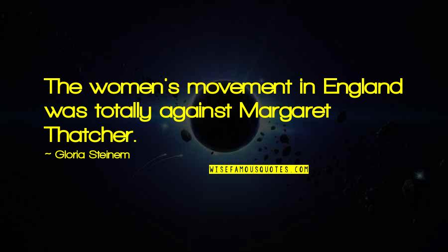 Margaret Thatcher Quotes By Gloria Steinem: The women's movement in England was totally against