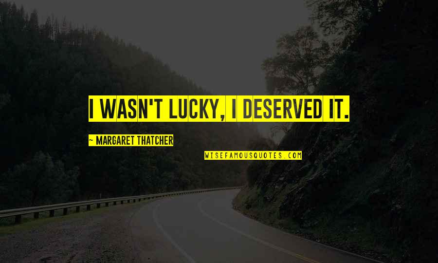 Margaret Thatcher Quotes By Margaret Thatcher: I wasn't lucky, I deserved it.