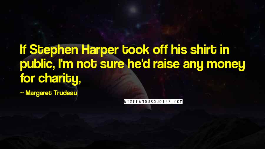 Margaret Trudeau quotes: If Stephen Harper took off his shirt in public, I'm not sure he'd raise any money for charity,