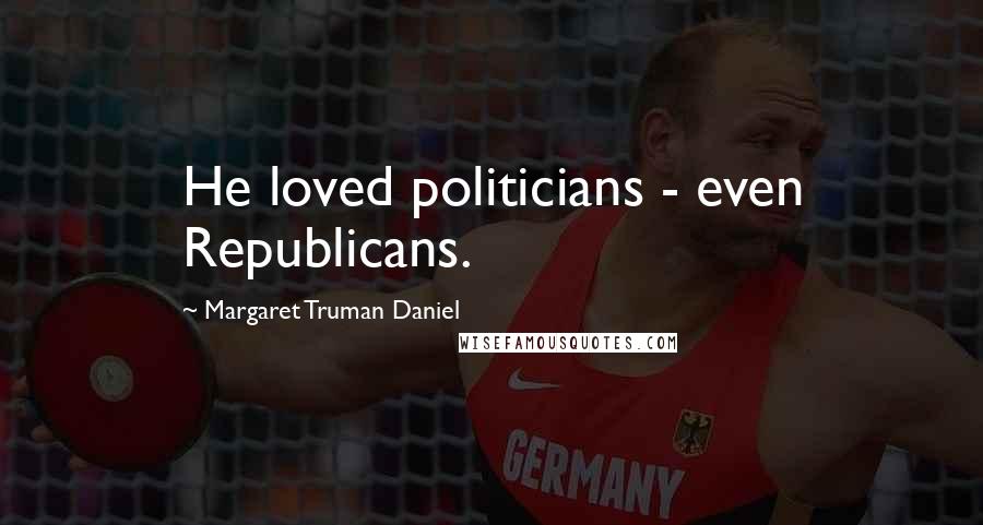 Margaret Truman Daniel quotes: He loved politicians - even Republicans.