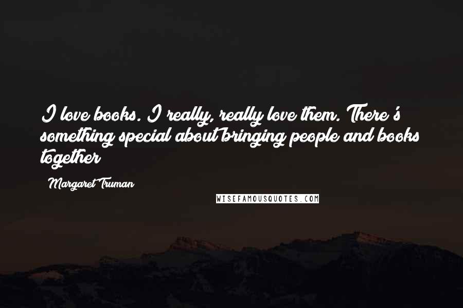 Margaret Truman quotes: I love books. I really, really love them. There's something special about bringing people and books together
