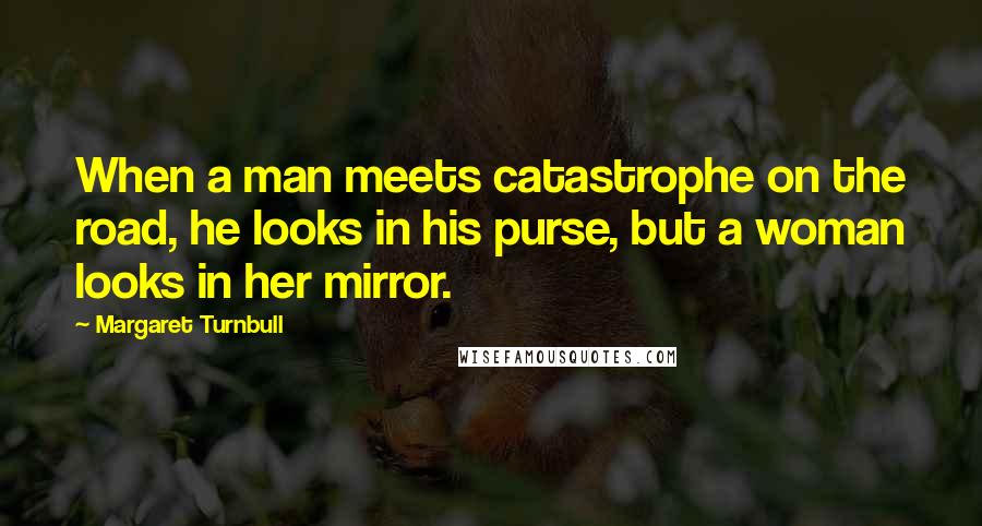 Margaret Turnbull quotes: When a man meets catastrophe on the road, he looks in his purse, but a woman looks in her mirror.