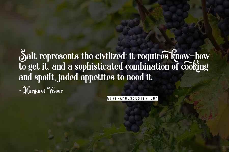 Margaret Visser quotes: Salt represents the civilized: it requires know-how to get it, and a sophisticated combination of cooking and spoilt, jaded appetites to need it.