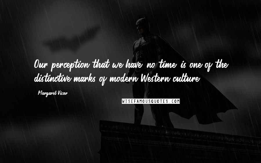 Margaret Visser quotes: Our perception that we have 'no time' is one of the distinctive marks of modern Western culture.