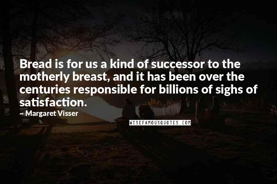 Margaret Visser quotes: Bread is for us a kind of successor to the motherly breast, and it has been over the centuries responsible for billions of sighs of satisfaction.