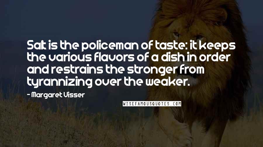 Margaret Visser quotes: Salt is the policeman of taste: it keeps the various flavors of a dish in order and restrains the stronger from tyrannizing over the weaker.