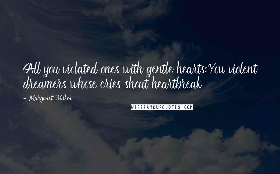 Margaret Walker quotes: All you violated ones with gentle hearts;You violent dreamers whose cries shout heartbreak