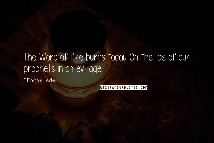Margaret Walker quotes: The Word of fire burns today On the lips of our prophets in an evil age.