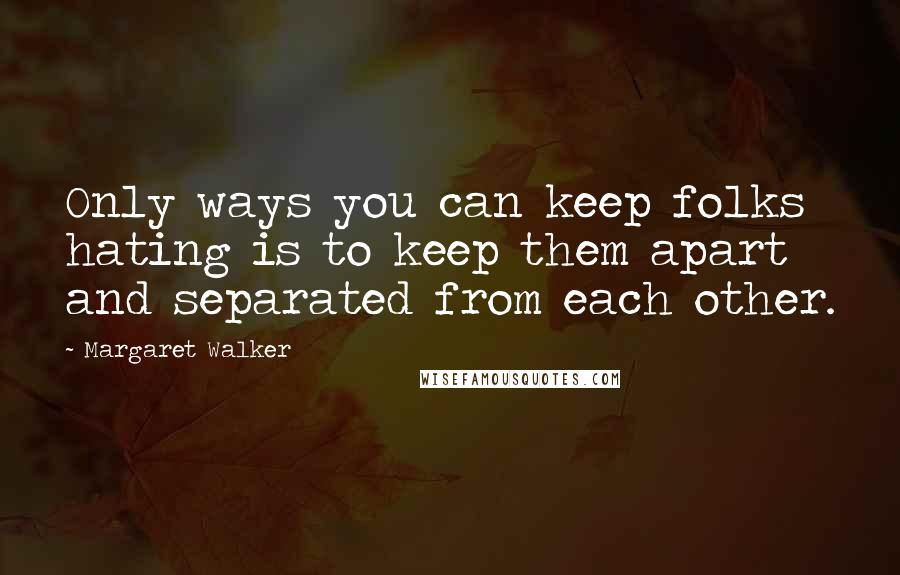 Margaret Walker quotes: Only ways you can keep folks hating is to keep them apart and separated from each other.