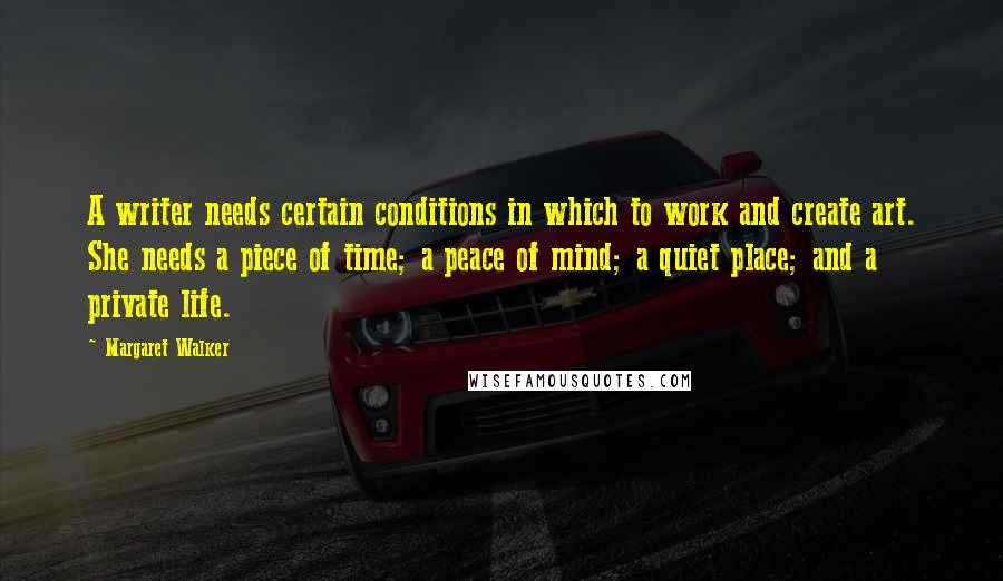 Margaret Walker quotes: A writer needs certain conditions in which to work and create art. She needs a piece of time; a peace of mind; a quiet place; and a private life.