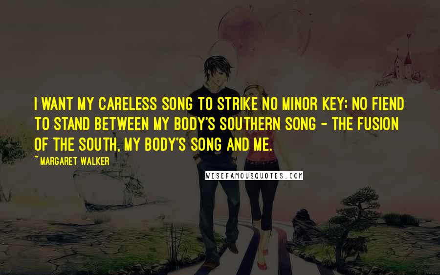 Margaret Walker quotes: I want my careless song to strike no minor key; no fiend to stand between my body's Southern song - the fusion of the South, my body's song and me.