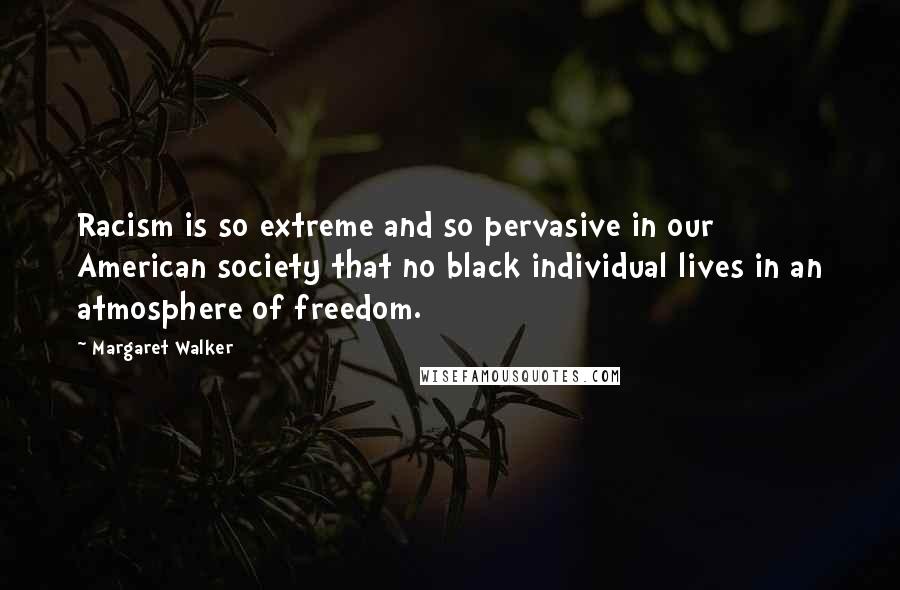 Margaret Walker quotes: Racism is so extreme and so pervasive in our American society that no black individual lives in an atmosphere of freedom.