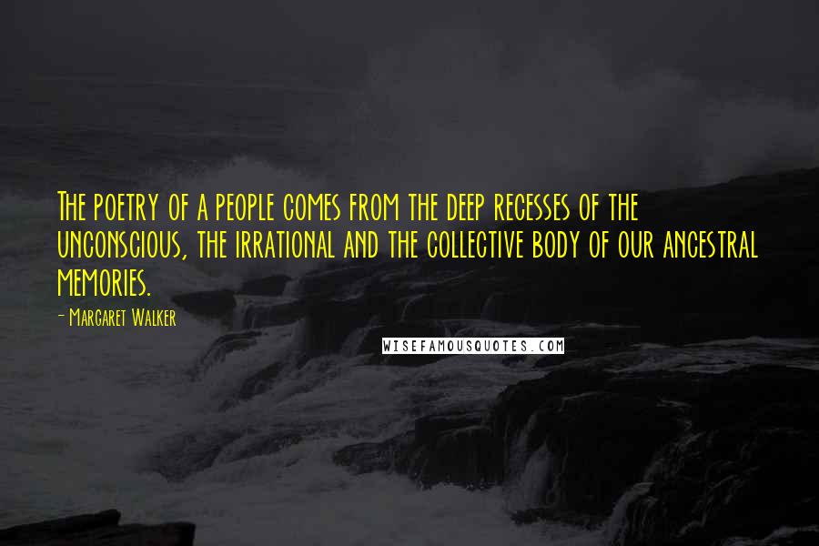 Margaret Walker quotes: The poetry of a people comes from the deep recesses of the unconscious, the irrational and the collective body of our ancestral memories.