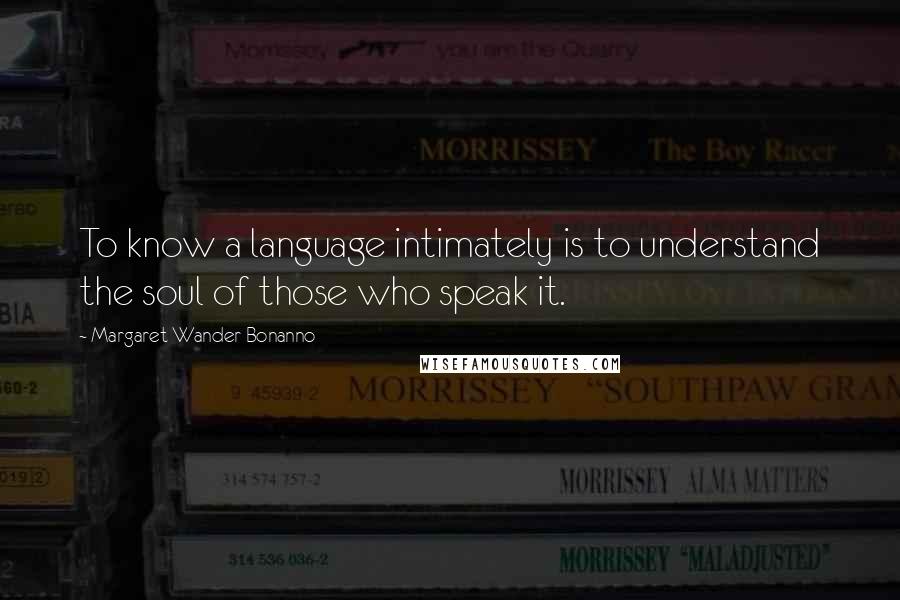 Margaret Wander Bonanno quotes: To know a language intimately is to understand the soul of those who speak it.