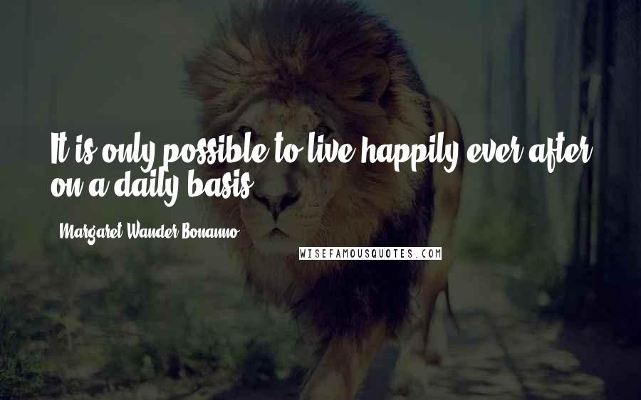 Margaret Wander Bonanno quotes: It is only possible to live happily ever after on a daily basis.