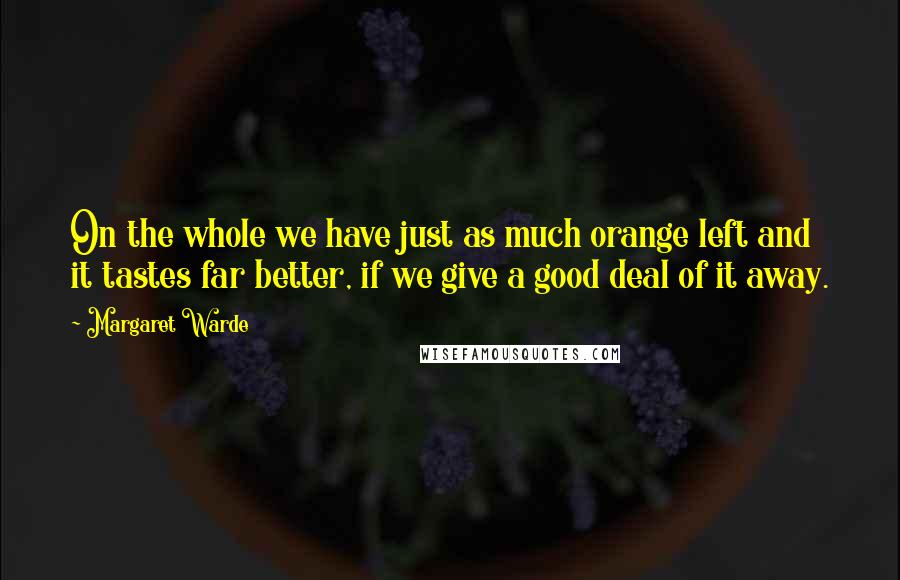 Margaret Warde quotes: On the whole we have just as much orange left and it tastes far better, if we give a good deal of it away.