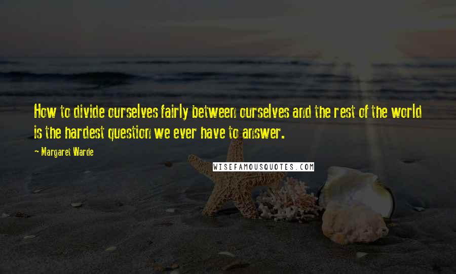 Margaret Warde quotes: How to divide ourselves fairly between ourselves and the rest of the world is the hardest question we ever have to answer.