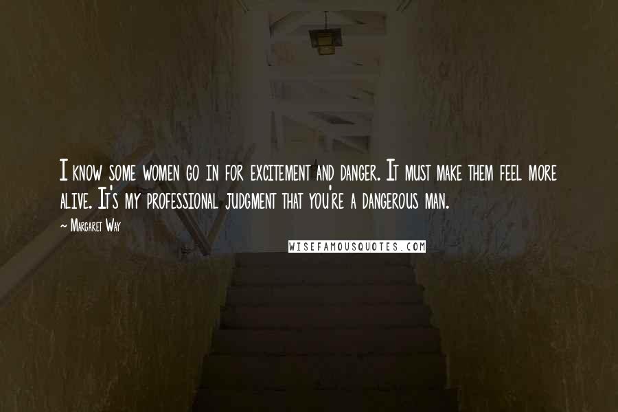 Margaret Way quotes: I know some women go in for excitement and danger. It must make them feel more alive. It's my professional judgment that you're a dangerous man.