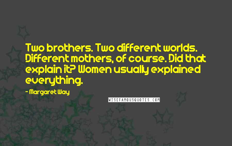 Margaret Way quotes: Two brothers. Two different worlds. Different mothers, of course. Did that explain it? Women usually explained everything.