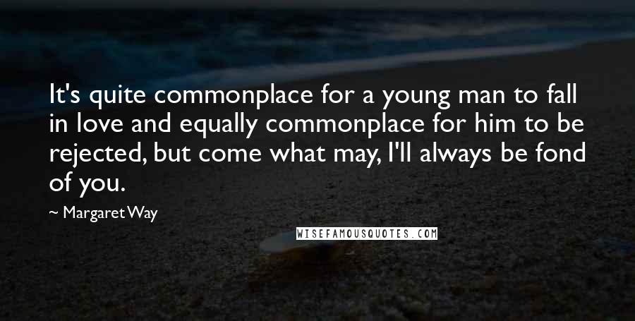 Margaret Way quotes: It's quite commonplace for a young man to fall in love and equally commonplace for him to be rejected, but come what may, I'll always be fond of you.