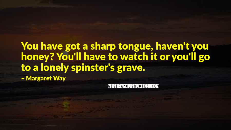 Margaret Way quotes: You have got a sharp tongue, haven't you honey? You'll have to watch it or you'll go to a lonely spinster's grave.