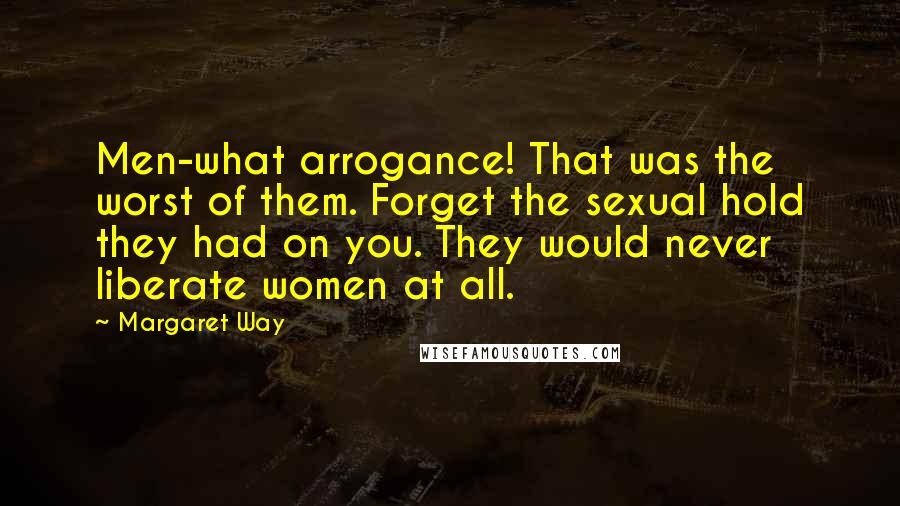 Margaret Way quotes: Men-what arrogance! That was the worst of them. Forget the sexual hold they had on you. They would never liberate women at all.