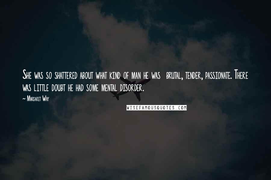 Margaret Way quotes: She was so shattered about what kind of man he was brutal, tender, passionate. There was little doubt he had some mental disorder.