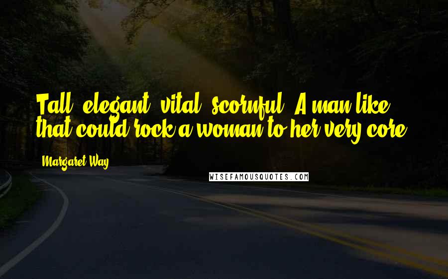 Margaret Way quotes: Tall, elegant, vital, scornful. A man like that could rock a woman to her very core.