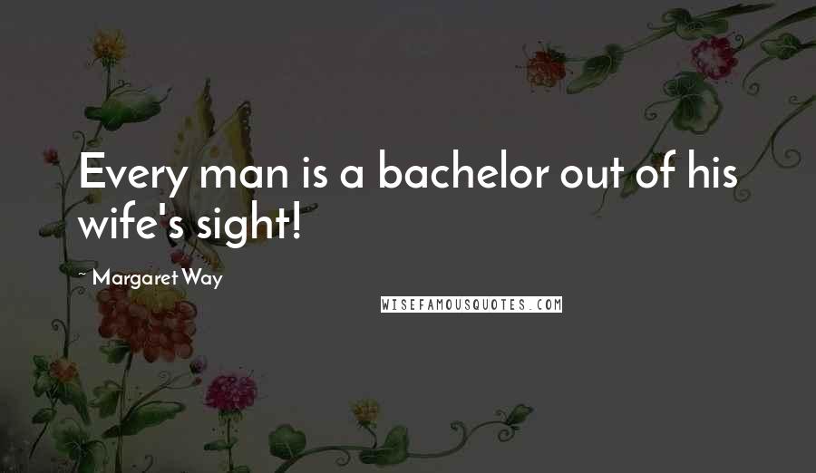 Margaret Way quotes: Every man is a bachelor out of his wife's sight!