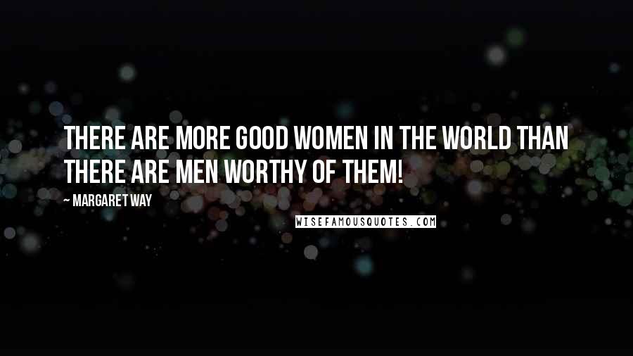 Margaret Way quotes: There are more good women in the world than there are men worthy of them!