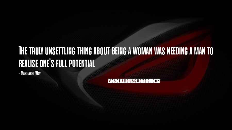 Margaret Way quotes: The truly unsettling thing about being a woman was needing a man to realise one's full potential