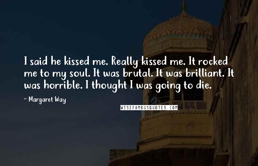 Margaret Way quotes: I said he kissed me. Really kissed me. It rocked me to my soul. It was brutal. It was brilliant. It was horrible. I thought I was going to die.