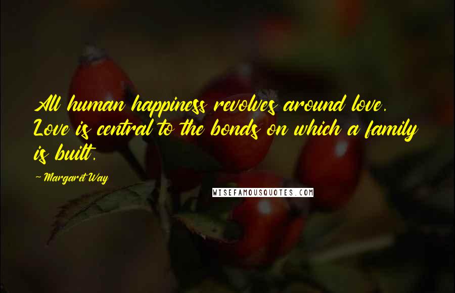 Margaret Way quotes: All human happiness revolves around love. Love is central to the bonds on which a family is built.