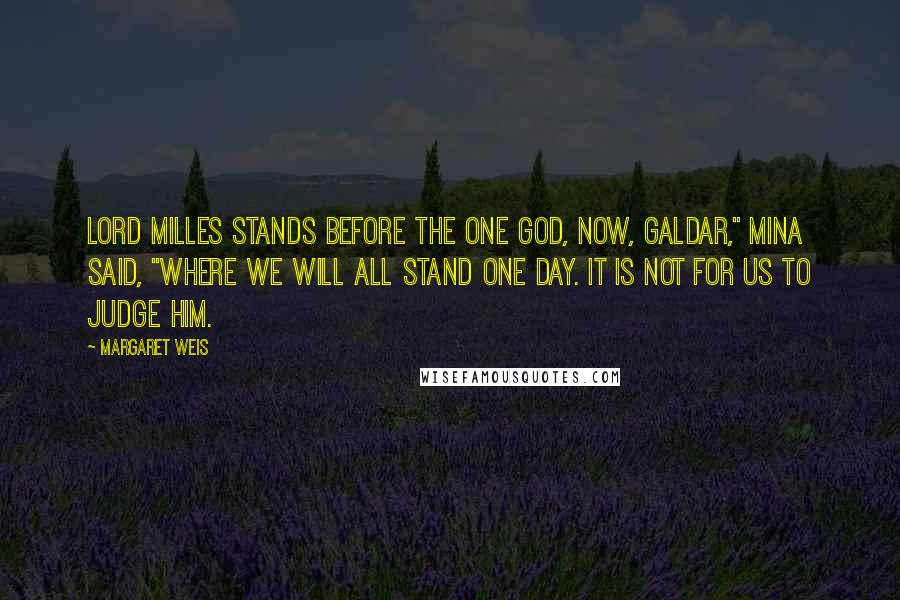 Margaret Weis quotes: Lord Milles stands before the One God, now, Galdar," Mina said, "where we will all stand one day. It is not for us to judge him.